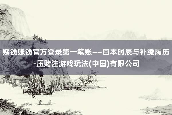 赌钱赚钱官方登录第一笔账——回本时辰与补缴履历-压赌注游戏玩法(中国)有限公司