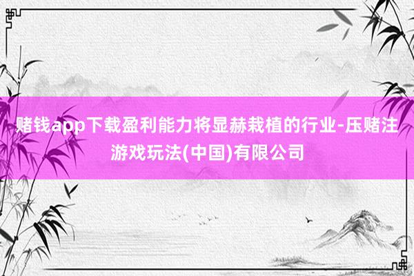 赌钱app下载盈利能力将显赫栽植的行业-压赌注游戏玩法(中国)有限公司