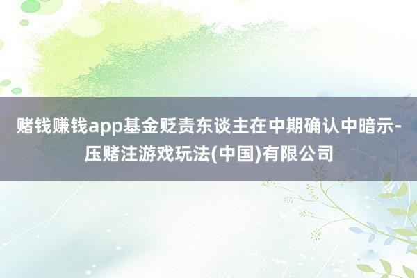 赌钱赚钱app　　基金贬责东谈主在中期确认中暗示-压赌注游戏玩法(中国)有限公司