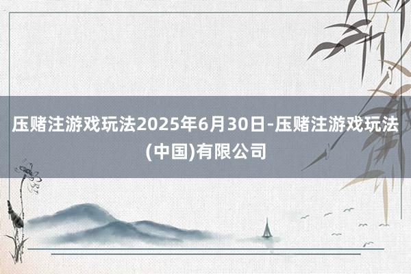 压赌注游戏玩法2025年6月30日-压赌注游戏玩法(中国)有限公司