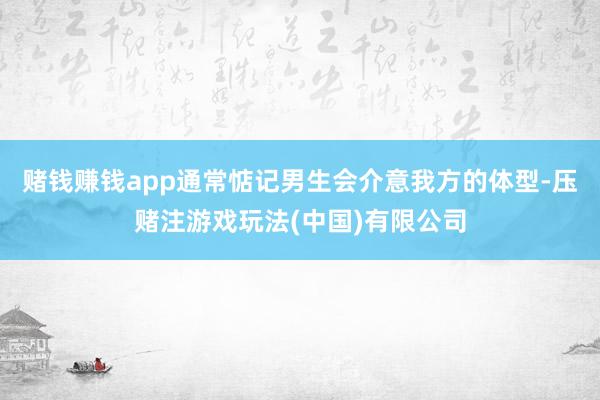 赌钱赚钱app通常惦记男生会介意我方的体型-压赌注游戏玩法(中国)有限公司