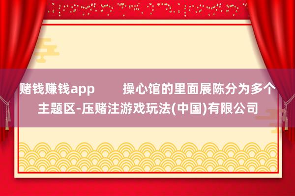 赌钱赚钱app 操心馆的里面展陈分为多个主题区-压赌注游戏玩法(中国)有限公司