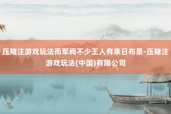 压赌注游戏玩法而军阀不少王人有亲日布景-压赌注游戏玩法(中国)有限公司