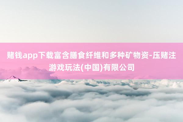 赌钱app下载富含膳食纤维和多种矿物资-压赌注游戏玩法(中国)有限公司