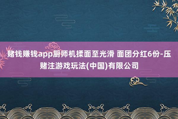 赌钱赚钱app厨师机揉面至光滑 面团分红6份-压赌注游戏玩法(中国)有限公司