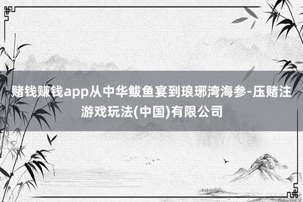 赌钱赚钱app从中华鲅鱼宴到琅琊湾海参-压赌注游戏玩法(中国)有限公司