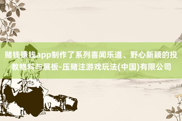 赌钱赚钱app制作了系列喜闻乐道、野心新颖的投教物料与展板-压赌注游戏玩法(中国)有限公司