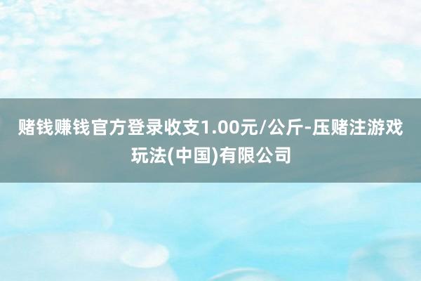 赌钱赚钱官方登录收支1.00元/公斤-压赌注游戏玩法(中国)有限公司