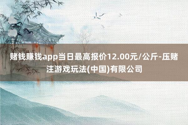 赌钱赚钱app当日最高报价12.00元/公斤-压赌注游戏玩法(中国)有限公司