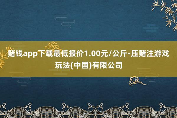 赌钱app下载最低报价1.00元/公斤-压赌注游戏玩法(中国)有限公司