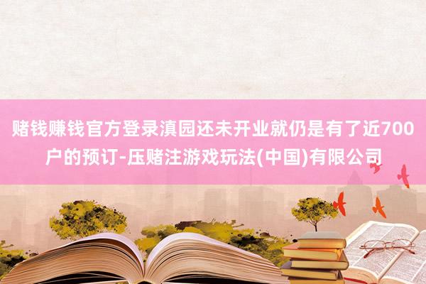 赌钱赚钱官方登录滇园还未开业就仍是有了近700户的预订-压赌注游戏玩法(中国)有限公司