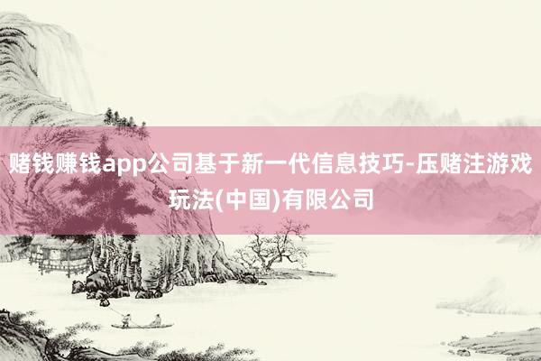 赌钱赚钱app公司基于新一代信息技巧-压赌注游戏玩法(中国)有限公司