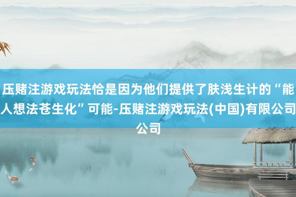 压赌注游戏玩法恰是因为他们提供了肤浅生计的“能人想法苍生化”可能-压赌注游戏玩法(中国)有限公司