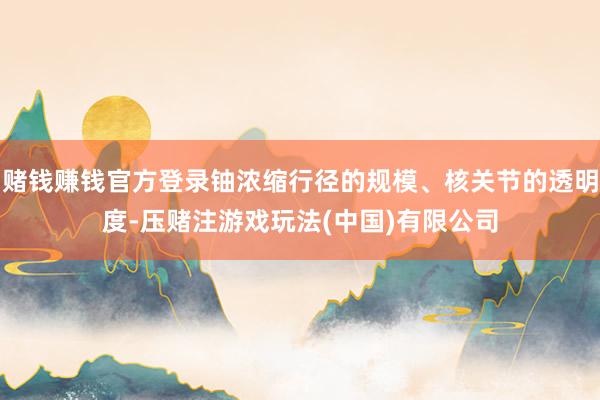赌钱赚钱官方登录铀浓缩行径的规模、核关节的透明度-压赌注游戏玩法(中国)有限公司