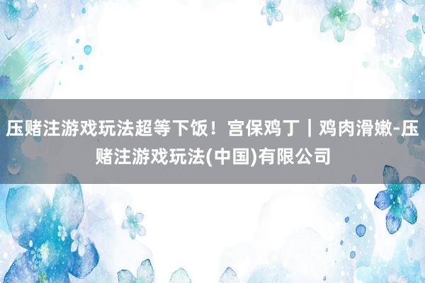 压赌注游戏玩法超等下饭！宫保鸡丁｜鸡肉滑嫩-压赌注游戏玩法(中国)有限公司