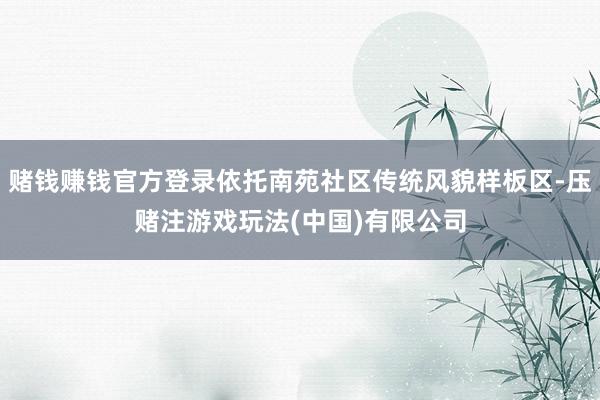 赌钱赚钱官方登录依托南苑社区传统风貌样板区-压赌注游戏玩法(中国)有限公司