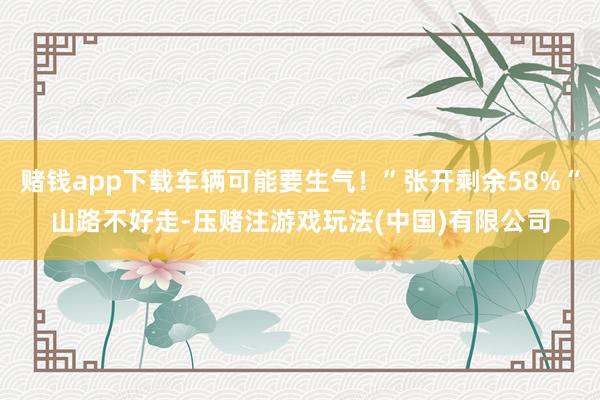 赌钱app下载车辆可能要生气！”张开剩余58%“山路不好走-压赌注游戏玩法(中国)有限公司