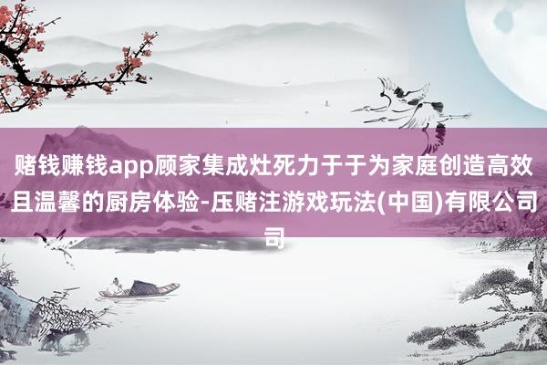 赌钱赚钱app顾家集成灶死力于于为家庭创造高效且温馨的厨房体验-压赌注游戏玩法(中国)有限公司