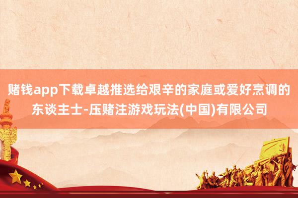 赌钱app下载卓越推选给艰辛的家庭或爱好烹调的东谈主士-压赌注游戏玩法(中国)有限公司