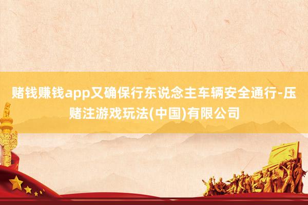 赌钱赚钱app又确保行东说念主车辆安全通行-压赌注游戏玩法(中国)有限公司