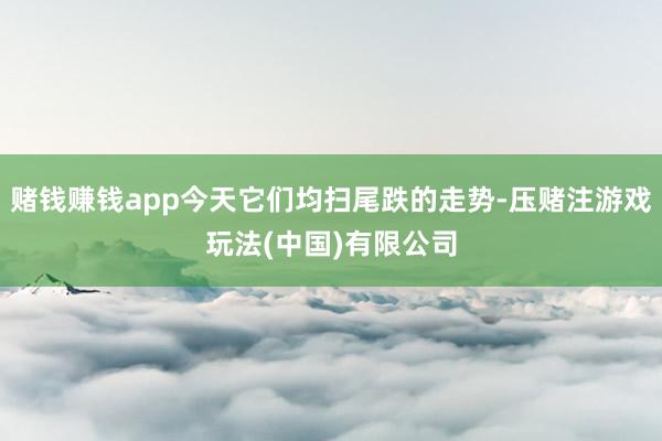 赌钱赚钱app今天它们均扫尾跌的走势-压赌注游戏玩法(中国)有限公司