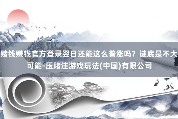 赌钱赚钱官方登录翌日还能这么普涨吗？谜底是不大可能-压赌注游戏玩法(中国)有限公司