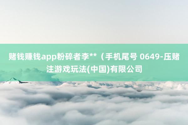 赌钱赚钱app粉碎者李**（手机尾号 0649-压赌注游戏玩法(中国)有限公司