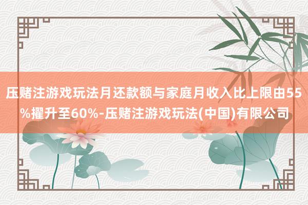 压赌注游戏玩法月还款额与家庭月收入比上限由55%擢升至60%-压赌注游戏玩法(中国)有限公司