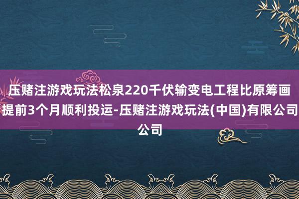 压赌注游戏玩法松泉220千伏输变电工程比原筹画提前3个月顺利投运-压赌注游戏玩法(中国)有限公司