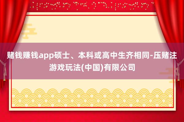 赌钱赚钱app硕士、本科或高中生齐相同-压赌注游戏玩法(中国)有限公司