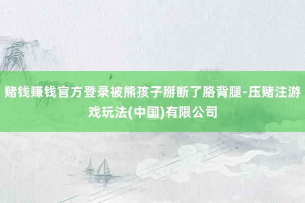 赌钱赚钱官方登录被熊孩子掰断了胳背腿-压赌注游戏玩法(中国)有限公司