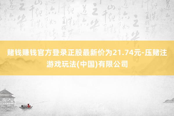 赌钱赚钱官方登录正股最新价为21.74元-压赌注游戏玩法(中国)有限公司