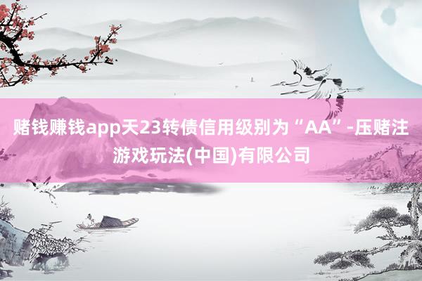 赌钱赚钱app天23转债信用级别为“AA”-压赌注游戏玩法(中国)有限公司