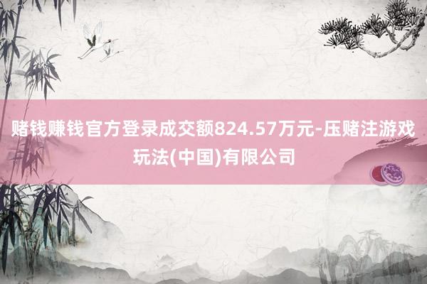 赌钱赚钱官方登录成交额824.57万元-压赌注游戏玩法(中国)有限公司