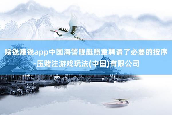 赌钱赚钱app中国海警舰艇照章聘请了必要的按序-压赌注游戏玩法(中国)有限公司