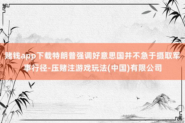 赌钱app下载特朗普强调好意思国并不急于摄取军事行径-压赌注游戏玩法(中国)有限公司