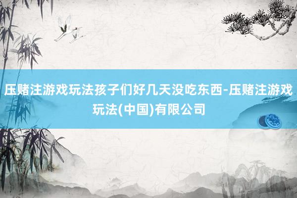 压赌注游戏玩法孩子们好几天没吃东西-压赌注游戏玩法(中国)有限公司