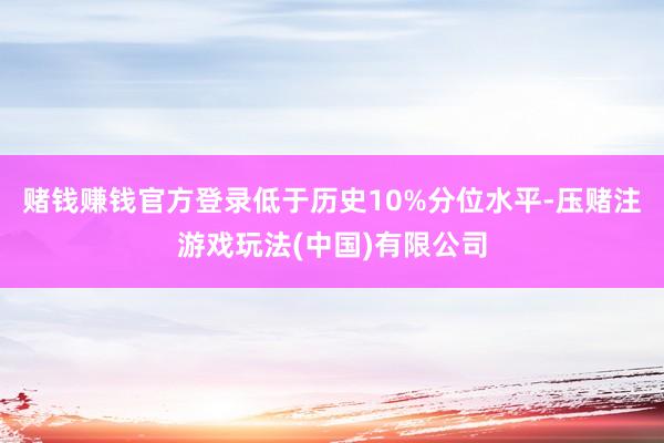 赌钱赚钱官方登录低于历史10%分位水平-压赌注游戏玩法(中国)有限公司