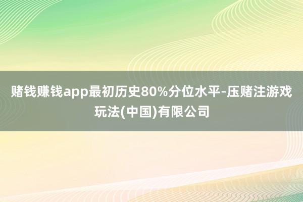 赌钱赚钱app最初历史80%分位水平-压赌注游戏玩法(中国)有限公司