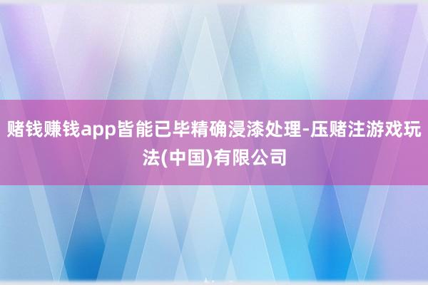 赌钱赚钱app皆能已毕精确浸漆处理-压赌注游戏玩法(中国)有限公司
