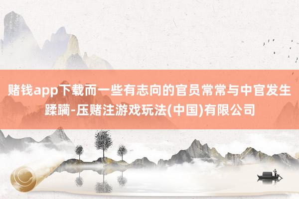 赌钱app下载而一些有志向的官员常常与中官发生蹂躏-压赌注游戏玩法(中国)有限公司