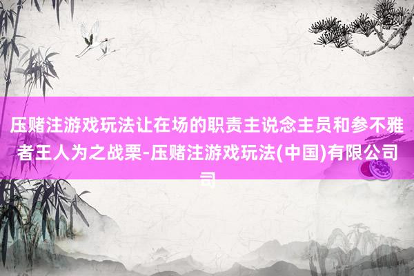 压赌注游戏玩法让在场的职责主说念主员和参不雅者王人为之战栗-压赌注游戏玩法(中国)有限公司