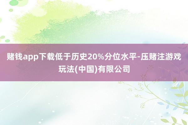 赌钱app下载低于历史20%分位水平-压赌注游戏玩法(中国)有限公司
