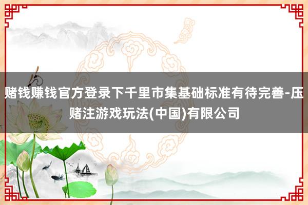 赌钱赚钱官方登录下千里市集基础标准有待完善-压赌注游戏玩法(中国)有限公司