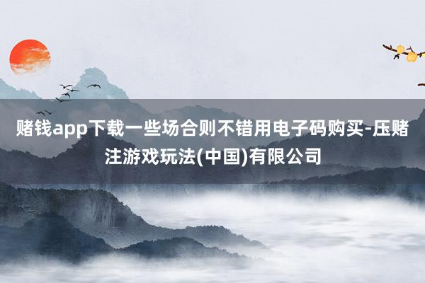 赌钱app下载一些场合则不错用电子码购买-压赌注游戏玩法(中国)有限公司