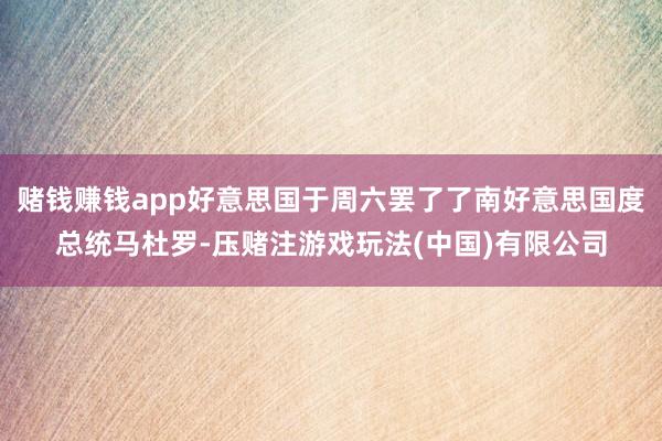 赌钱赚钱app好意思国于周六罢了了南好意思国度总统马杜罗-压赌注游戏玩法(中国)有限公司