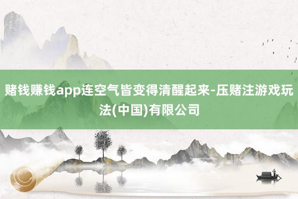 赌钱赚钱app连空气皆变得清醒起来-压赌注游戏玩法(中国)有限公司