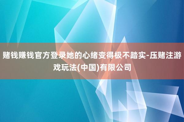 赌钱赚钱官方登录她的心绪变得极不踏实-压赌注游戏玩法(中国)有限公司