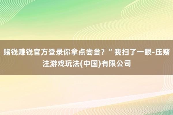 赌钱赚钱官方登录你拿点尝尝？”我扫了一眼-压赌注游戏玩法(中国)有限公司