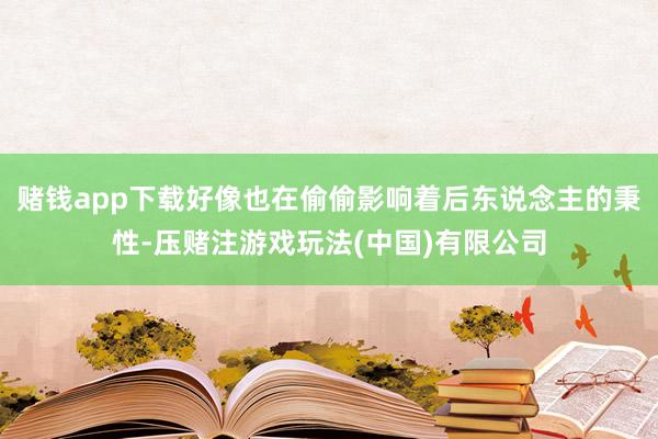 赌钱app下载好像也在偷偷影响着后东说念主的秉性-压赌注游戏玩法(中国)有限公司